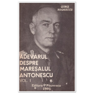 ADEVĂRUL DESPRE MAREȘALUL ANTONESCU Vol. I - George Magherescu